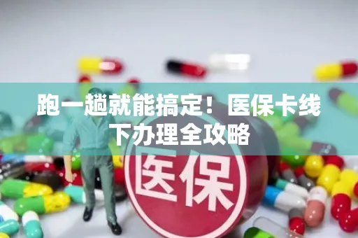 跑一趟就能搞定！医保卡线下办理全攻略